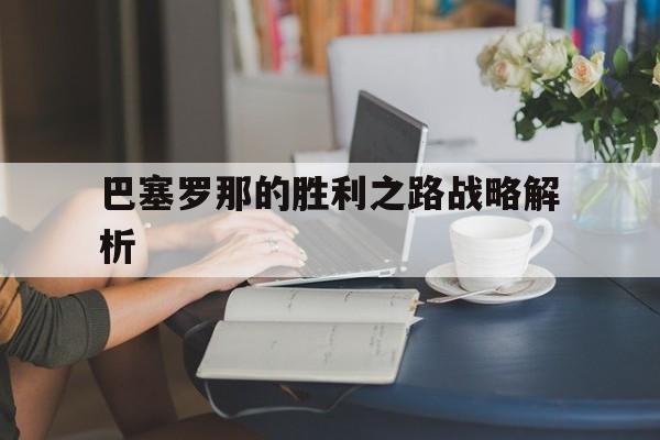 开云官网-巴塞罗那的胜利之路战略解析的简单介绍